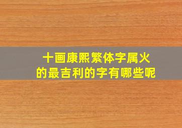 十画康熙繁体字属火的最吉利的字有哪些呢