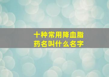 十种常用降血脂药名叫什么名字