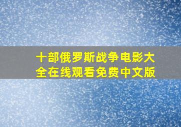 十部俄罗斯战争电影大全在线观看免费中文版