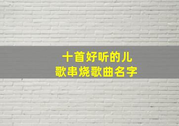 十首好听的儿歌串烧歌曲名字