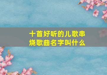 十首好听的儿歌串烧歌曲名字叫什么