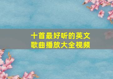 十首最好听的英文歌曲播放大全视频