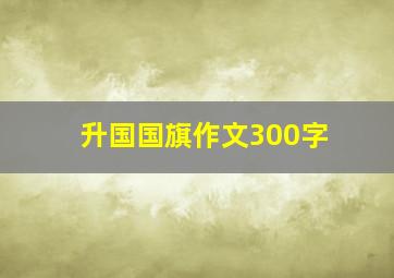 升国国旗作文300字