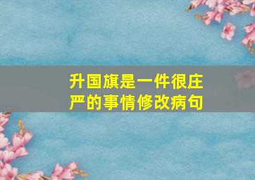 升国旗是一件很庄严的事情修改病句