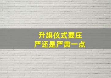 升旗仪式要庄严还是严肃一点