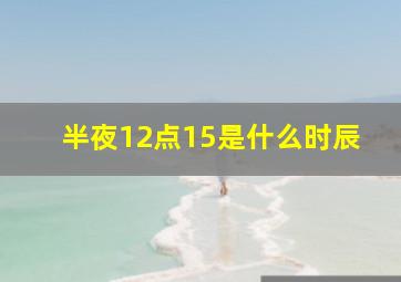 半夜12点15是什么时辰