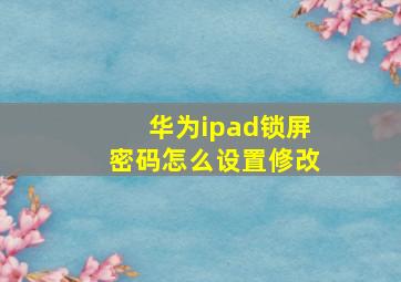 华为ipad锁屏密码怎么设置修改