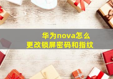 华为nova怎么更改锁屏密码和指纹