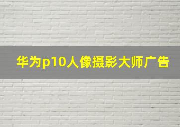 华为p10人像摄影大师广告