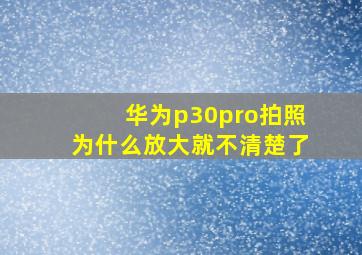 华为p30pro拍照为什么放大就不清楚了