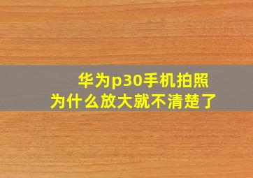 华为p30手机拍照为什么放大就不清楚了