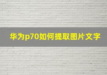 华为p70如何提取图片文字