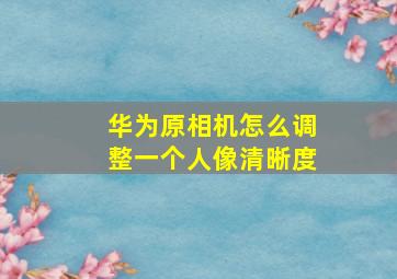 华为原相机怎么调整一个人像清晰度