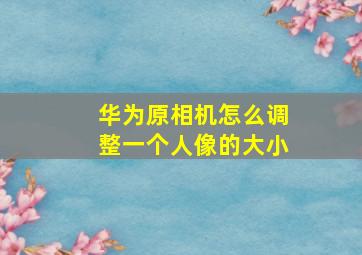 华为原相机怎么调整一个人像的大小