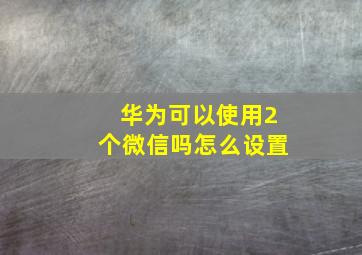 华为可以使用2个微信吗怎么设置