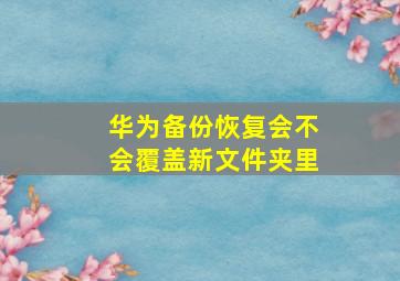 华为备份恢复会不会覆盖新文件夹里