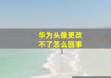 华为头像更改不了怎么回事