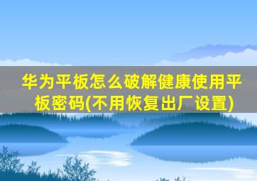 华为平板怎么破解健康使用平板密码(不用恢复出厂设置)