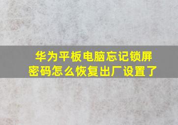 华为平板电脑忘记锁屏密码怎么恢复出厂设置了