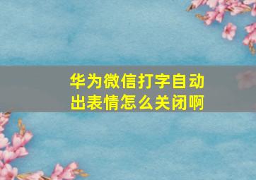 华为微信打字自动出表情怎么关闭啊