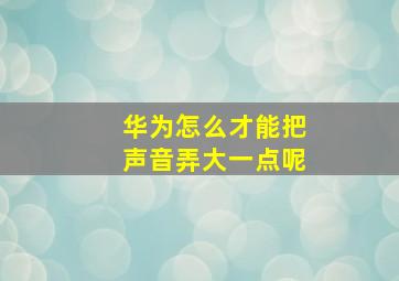 华为怎么才能把声音弄大一点呢