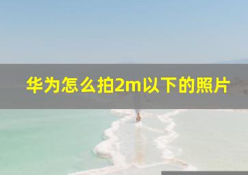 华为怎么拍2m以下的照片