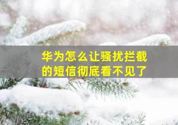 华为怎么让骚扰拦截的短信彻底看不见了