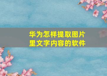 华为怎样提取图片里文字内容的软件