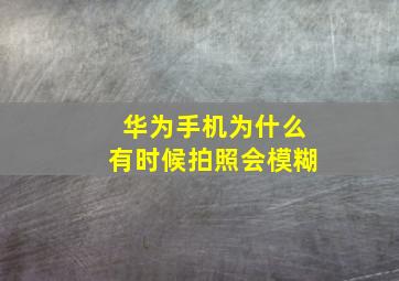 华为手机为什么有时候拍照会模糊