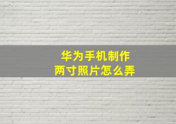 华为手机制作两寸照片怎么弄