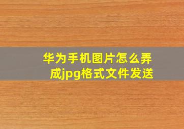 华为手机图片怎么弄成jpg格式文件发送