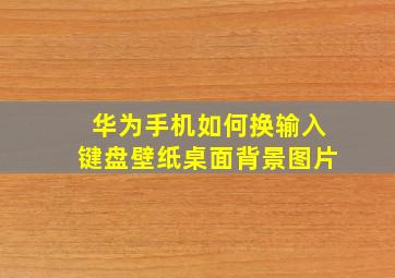 华为手机如何换输入键盘壁纸桌面背景图片