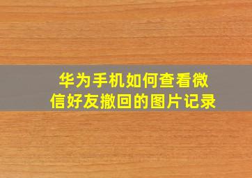 华为手机如何查看微信好友撤回的图片记录