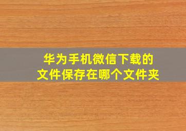 华为手机微信下载的文件保存在哪个文件夹