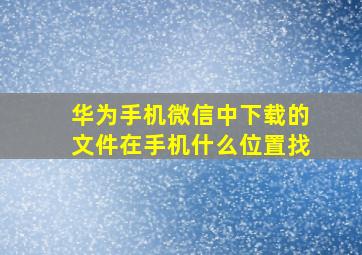 华为手机微信中下载的文件在手机什么位置找