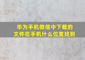 华为手机微信中下载的文件在手机什么位置找到