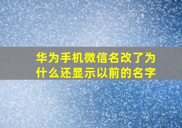 华为手机微信名改了为什么还显示以前的名字