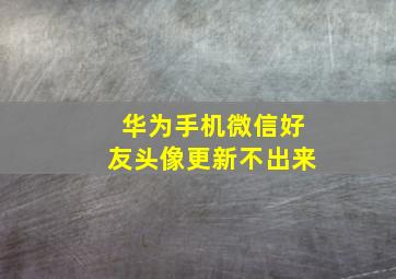 华为手机微信好友头像更新不出来