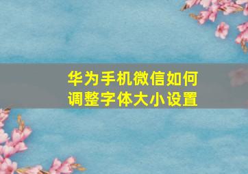 华为手机微信如何调整字体大小设置