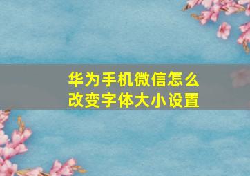 华为手机微信怎么改变字体大小设置