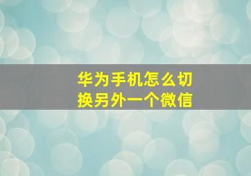 华为手机怎么切换另外一个微信