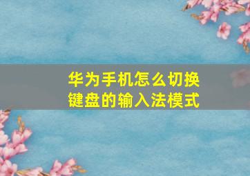 华为手机怎么切换键盘的输入法模式