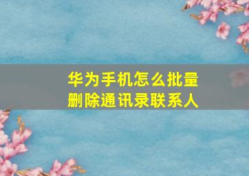 华为手机怎么批量删除通讯录联系人