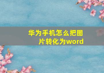 华为手机怎么把图片转化为word