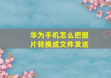 华为手机怎么把图片转换成文件发送