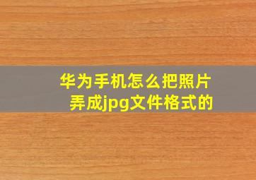 华为手机怎么把照片弄成jpg文件格式的