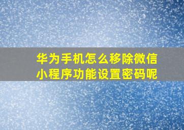 华为手机怎么移除微信小程序功能设置密码呢