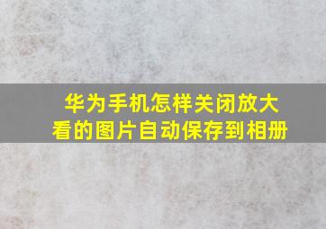 华为手机怎样关闭放大看的图片自动保存到相册