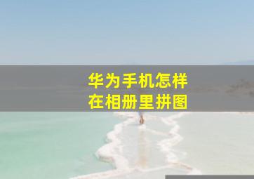 华为手机怎样在相册里拼图