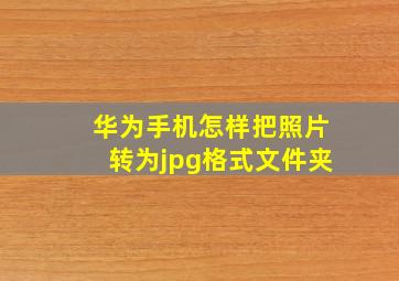 华为手机怎样把照片转为jpg格式文件夹